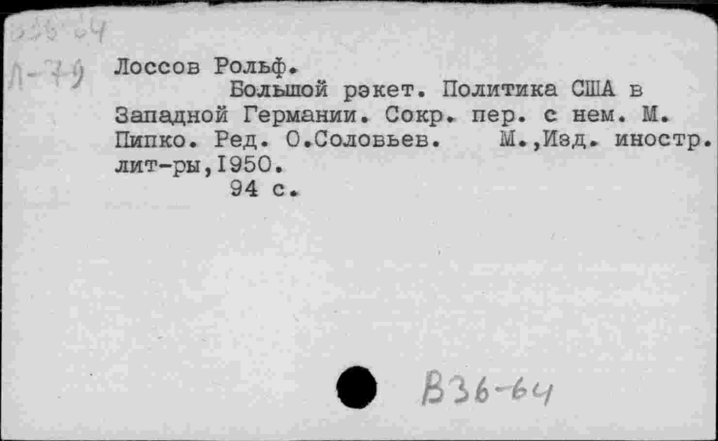 ﻿Лоссов Рольф.
Большой рэкет. Политика США в Западной Германии. Сокр. пер. с нем. М. Пипко. Ред. О.Соловьев. М.,Изд. иностр, лит-ры,1950.
94 с.